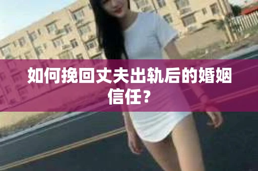 如何挽回丈夫出轨后的婚姻信任？