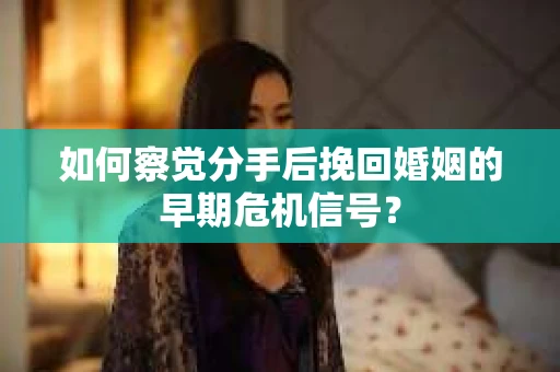 如何察觉分手后挽回婚姻的早期危机信号？