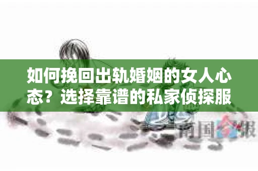 如何挽回出轨婚姻的女人心态？选择靠谱的私家侦探服务指南