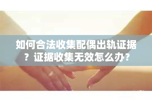 如何合法收集配偶出轨证据？证据收集无效怎么办？