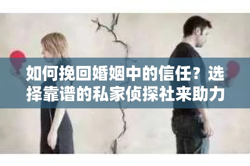 如何挽回婚姻中的信任？选择靠谱的私家侦探社来助力
