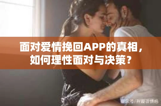 面对爱情挽回APP的真相,如何理性面对与决策? 面对爱情挽回APP的真相,如何理性面对与决策?