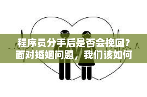 程序员分手后是否会挽回？面对婚姻问题，我们该如何应对？