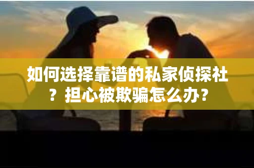 如何选择靠谱的私家侦探社？担心被欺骗怎么办？