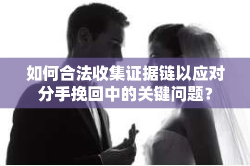 如何合法收集证据链以应对分手挽回中的关键问题？