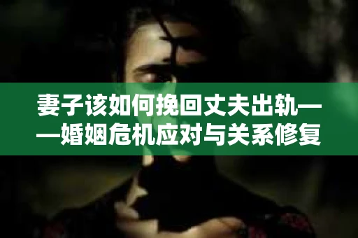 妻子该如何挽回丈夫出轨——婚姻危机应对与关系修复全攻略