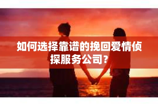如何选择靠谱的挽回爱情侦探服务公司？