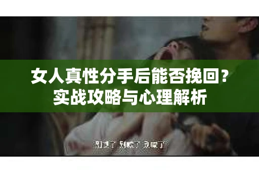 女人真性分手后能否挽回？实战攻略与心理解析