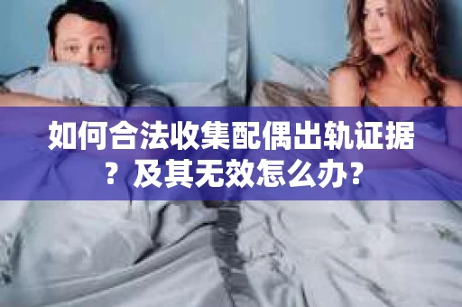 如何合法收集配偶出轨证据？及其无效怎么办？
