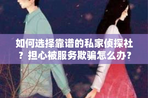 如何选择靠谱的私家侦探社？担心被服务欺骗怎么办？