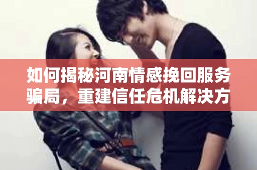 如何揭秘河南情感挽回服务骗局，重建信任危机解决方案？