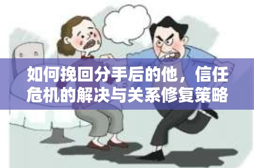 如何挽回分手后的他，信任危机的解决与关系修复策略