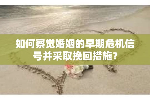 如何察觉婚姻的早期危机信号并采取挽回措施? 如何察觉婚姻的早期危机信号并采取挽回措施?