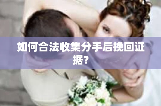 如何合法收集分手后挽回证据？