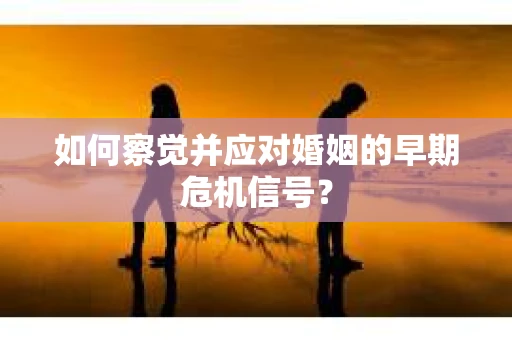 如何察觉并应对婚姻的早期危机信号？
