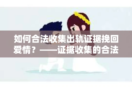 如何合法收集出轨证据挽回爱情？——证据收集的合法性与有效性解析