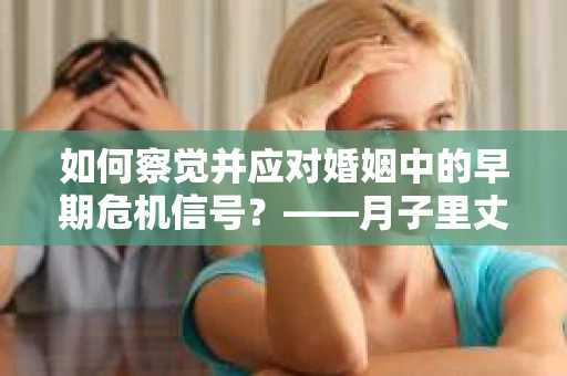 如何察觉并应对婚姻中的早期危机信号？——月子里丈夫出轨后的挽回策略