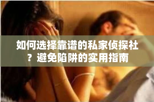 如何选择靠谱的私家侦探社？避免陷阱的实用指南