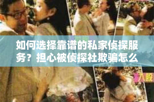 如何选择靠谱的私家侦探服务？担心被侦探社欺骗怎么办？
