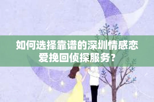 如何选择靠谱的深圳情感恋爱挽回侦探服务？