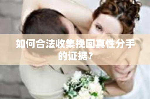 如何合法收集挽回真性分手的证据？