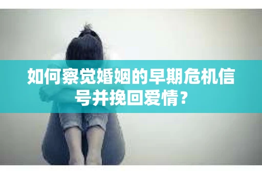 如何察觉婚姻的早期危机信号并挽回爱情？