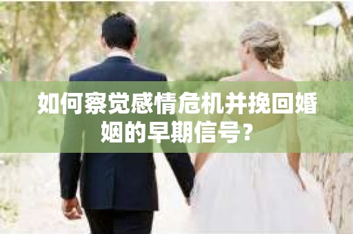 如何察觉感情危机并挽回婚姻的早期信号? 如何察觉感情危机并挽回婚姻的早期信号?