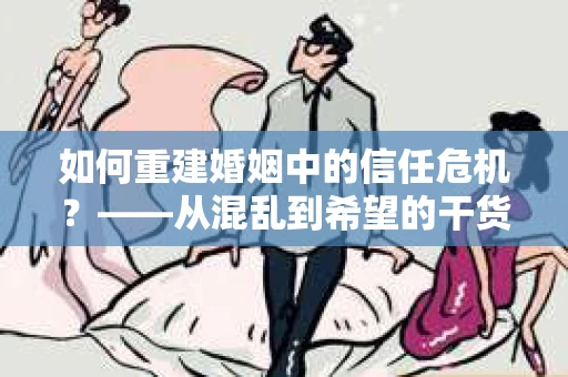 如何重建婚姻中的信任危机？——从混乱到希望的干货指南