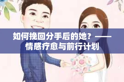如何挽回分手后的她?——情感疗愈与前行计划 如何挽回分手后的她?——情感疗愈与前行计划