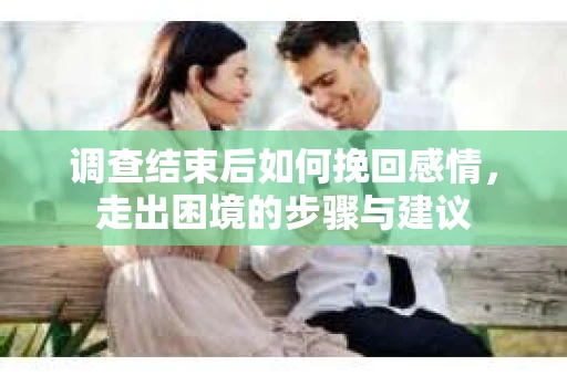调查结束后如何挽回感情，走出困境的步骤与建议