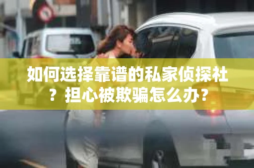如何选择靠谱的私家侦探社?担心被欺骗怎么办? 如何选择靠谱的私家侦探社?担心被欺骗怎么办?