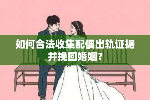 如何合法收集配偶出轨证据并挽回婚姻？