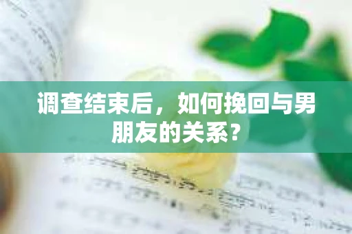 调查结束后，如何挽回与男朋友的关系？