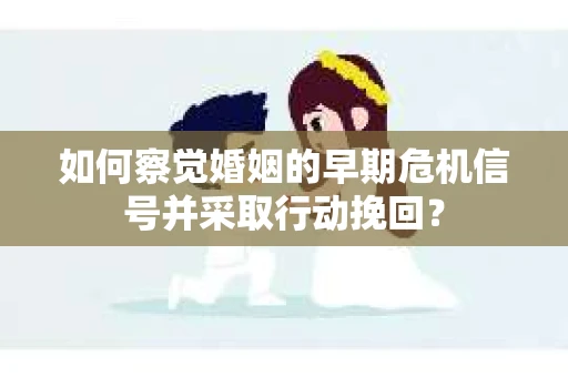 如何察觉婚姻的早期危机信号并采取行动挽回？