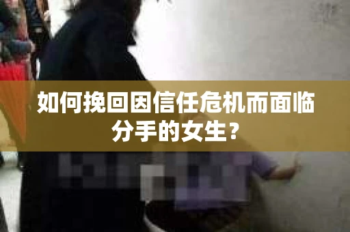 如何挽回因信任危机而面临分手的女生？