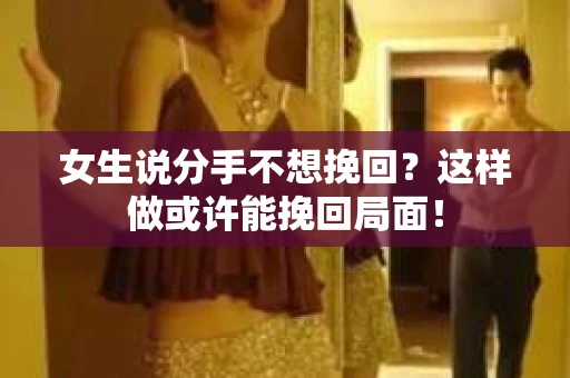 女生说分手不想挽回？这样做或许能挽回局面！