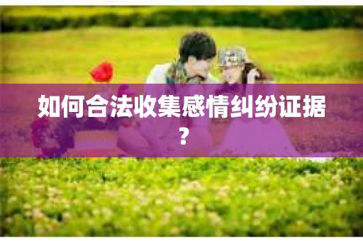 如何合法收集感情纠纷证据？