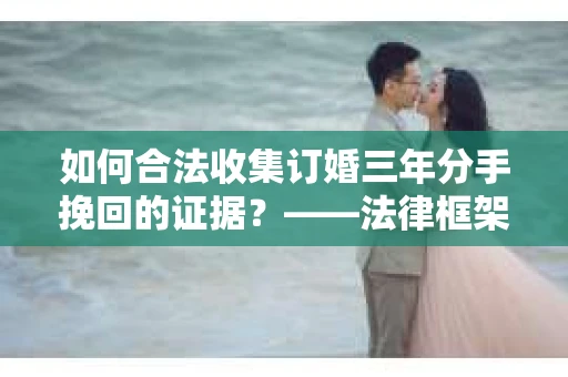 如何合法收集订婚三年分手挽回的证据？——法律框架下的有效证据收集方案