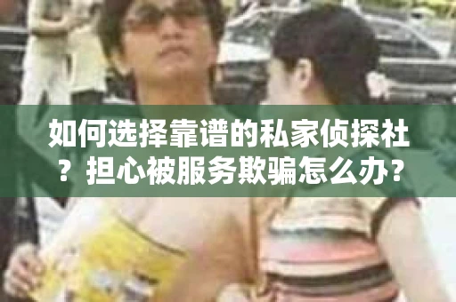 如何选择靠谱的私家侦探社？担心被服务欺骗怎么办？