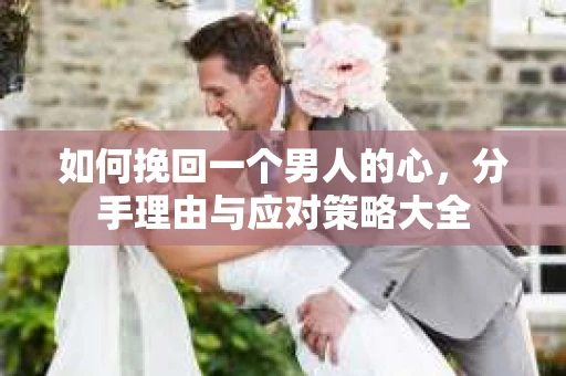 如何挽回一个男人的心，分手理由与应对策略大全