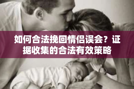 如何合法挽回情侣误会？证据收集的合法有效策略