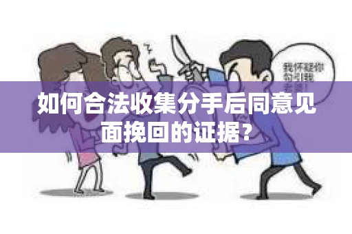 如何合法收集分手后同意见面挽回的证据？
