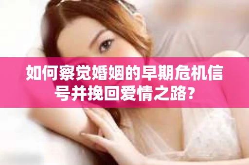 如何察觉婚姻的早期危机信号并挽回爱情之路？