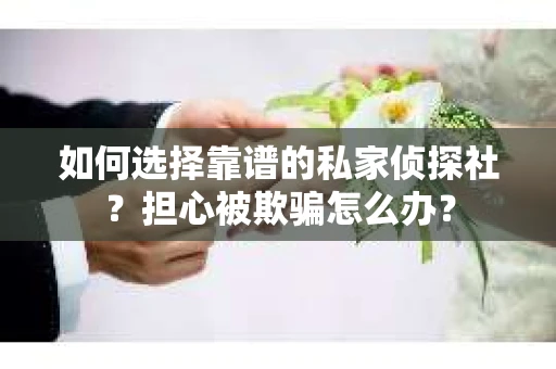 如何选择靠谱的私家侦探社？担心被欺骗怎么办？