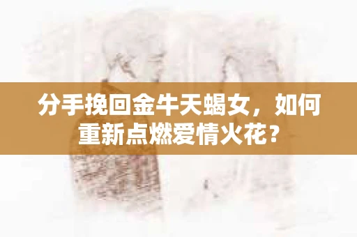 分手挽回金牛天蝎女，如何重新点燃爱情火花？