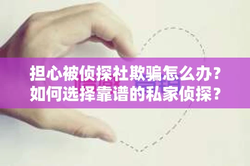 担心被侦探社欺骗怎么办？如何选择靠谱的私家侦探？