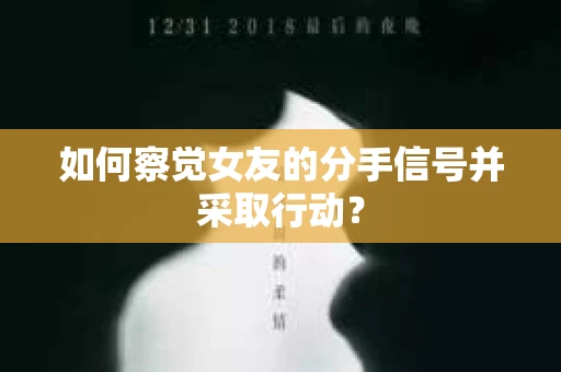 如何察觉女友的分手信号并采取行动？