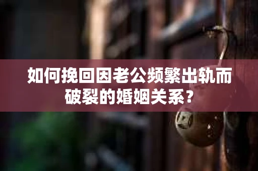 如何挽回因老公频繁出轨而破裂的婚姻关系? 如何挽回因老公频繁出轨而破裂的婚姻关系?
