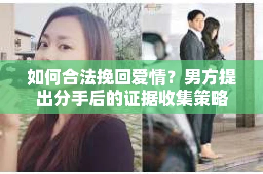 如何合法挽回爱情？男方提出分手后的证据收集策略