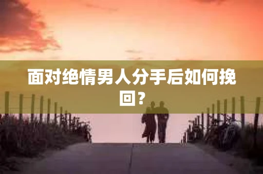 面对绝情男人分手后如何挽回？